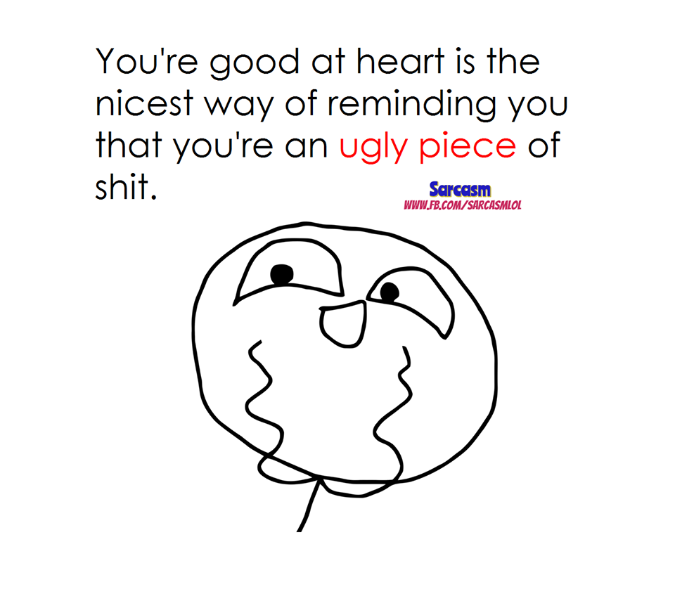 If you’re good at heart is the nicest way of reminding you that you are an ugly piece of shit.