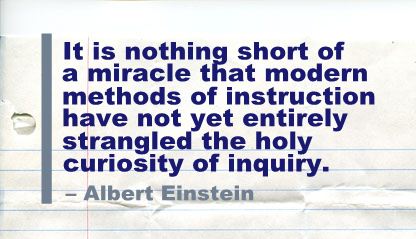 It is nothing short of a miracle that modern methods of instruction have not yet entirely strangled the holy curiosity of inquiry.