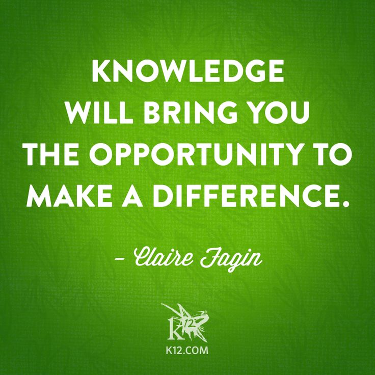 Knowledge will bring you the opportunity to make a difference.