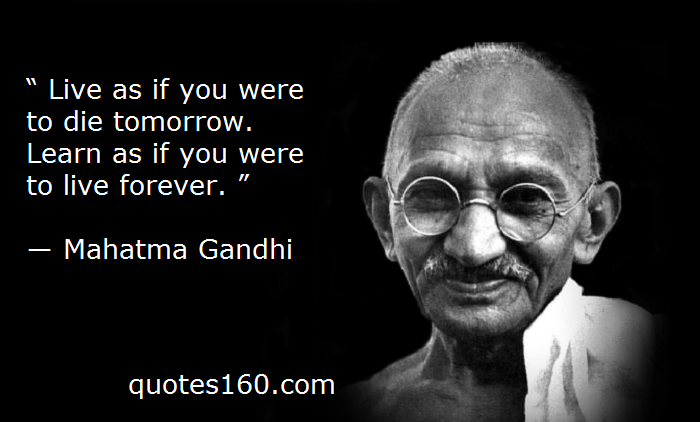 Live as if you were to die tomorrow. Learn as if you were to live forever. Live as if you were to die tomorrow. Learn as if you were to live forever.  -  Mahatma Gandhi