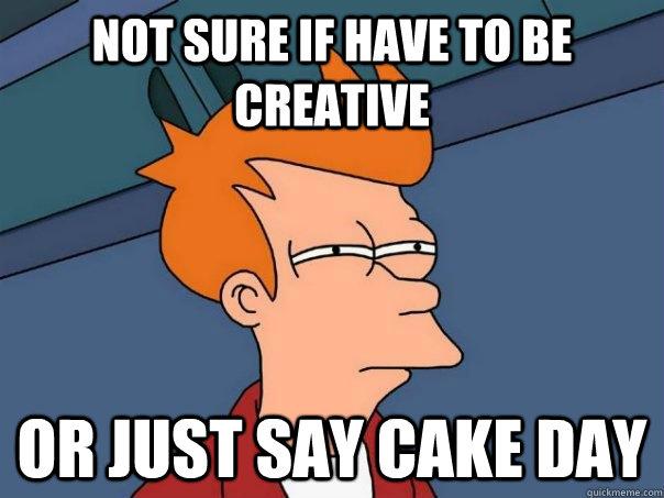 Not Sure If Have To Be Creative Or Just Say Cake Day Meme Picture