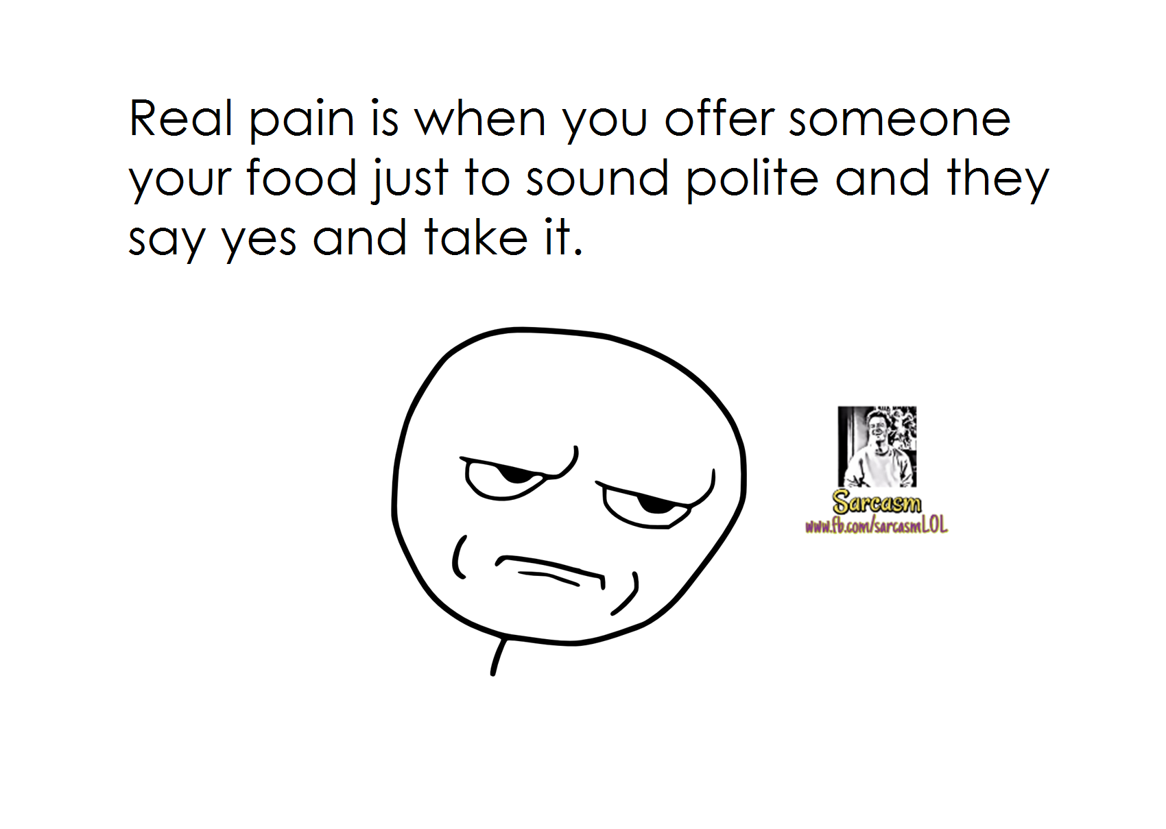 Real Pain is when you offer someone your food just to sound polite and they yes and take it.
