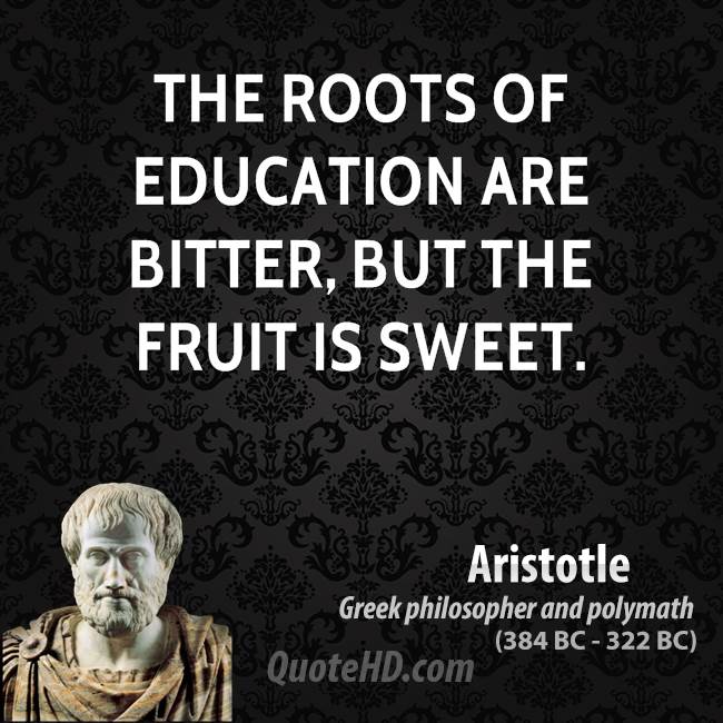 The roots of education are bitter, but the fruit is sweet. - Aristotle 1