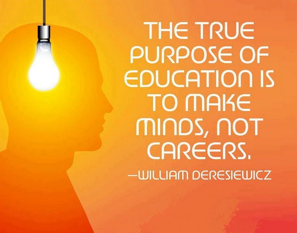 The true purpose of education is to make minds not careers.   -  William Deresiewicz.
