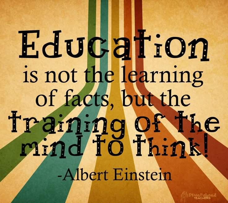 The value of a college education is not the learning of many facts but the training of the mind to think.  -  Albert Einstein