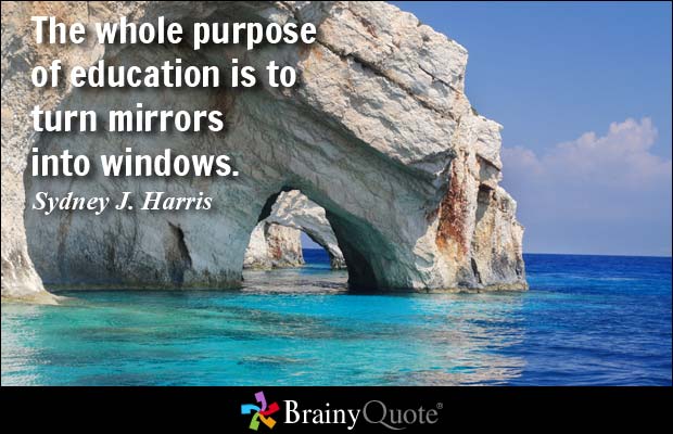 The whole purpose of education is to turn mirrors into windows. - Sydney J. Harris