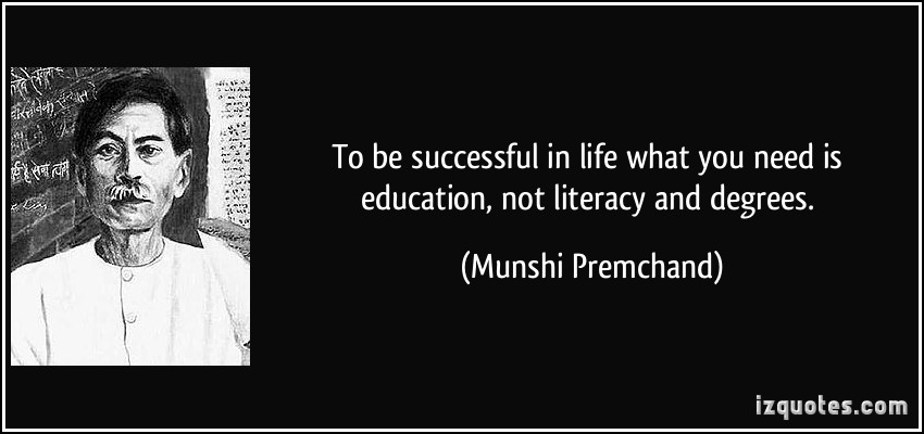 To be successful in life what you need is education, not literacy and degrees.  - Munshi Premchand
