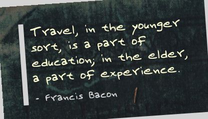 Travel, in the younger sort, is a part of education; in the elder, a part of experience. - Francis Bacon