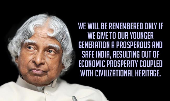 We will be remembered only if we give to our younger generation a prosperous and safe India, resulting out of economic prosperity coupled with civilizational heritage.  - A. P. J. Abdual Kalam