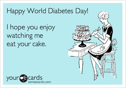 World Diabetes Day I Hope You Enjoy Watching Me Eat Your Cake