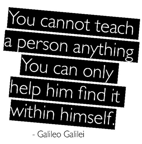 You cannot teach a man anything; you can only help him to find it within himself.
