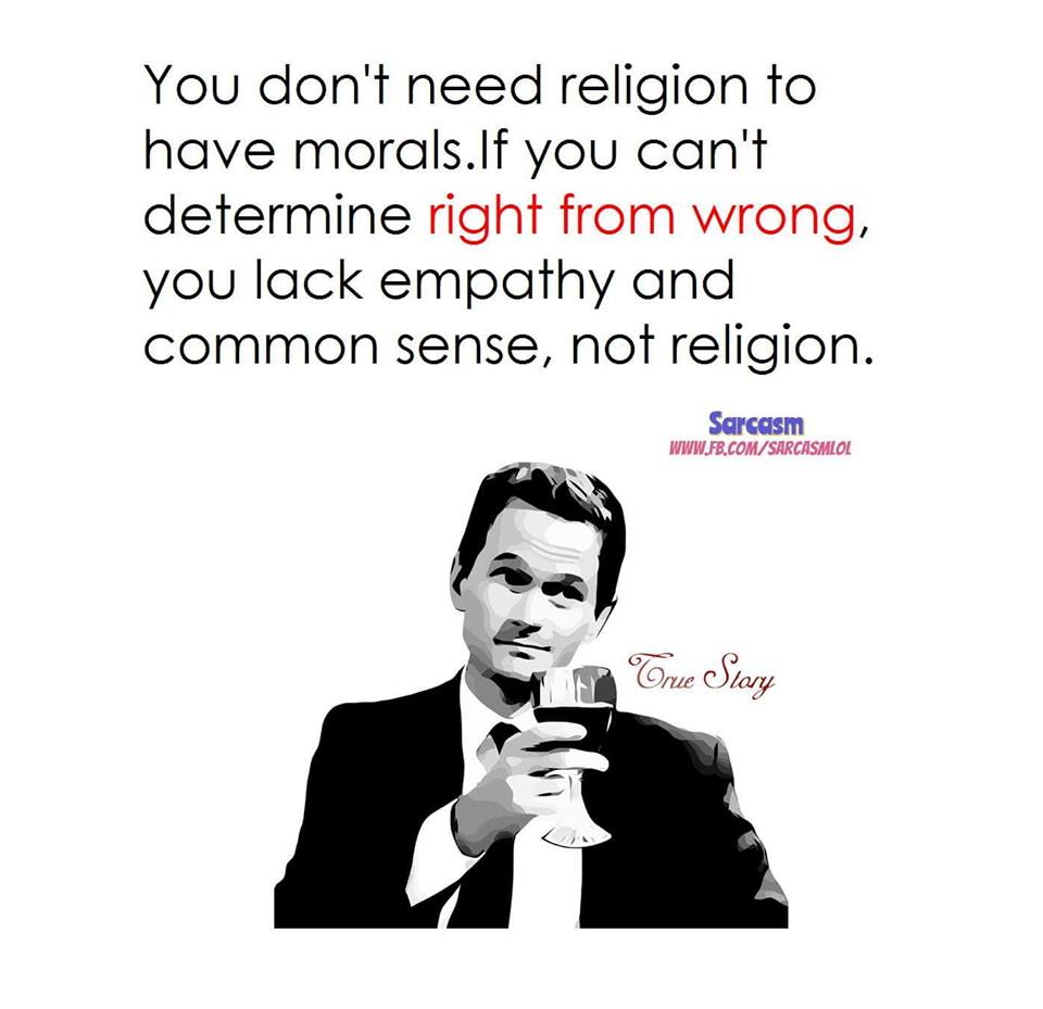 You don't need religion to have morals. If you can't determine right from wrong, you lack empathy and common sense, not religion.