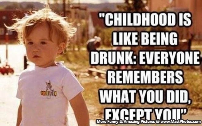 Childhood is like being drunk…everyone remembers what you did, except you.