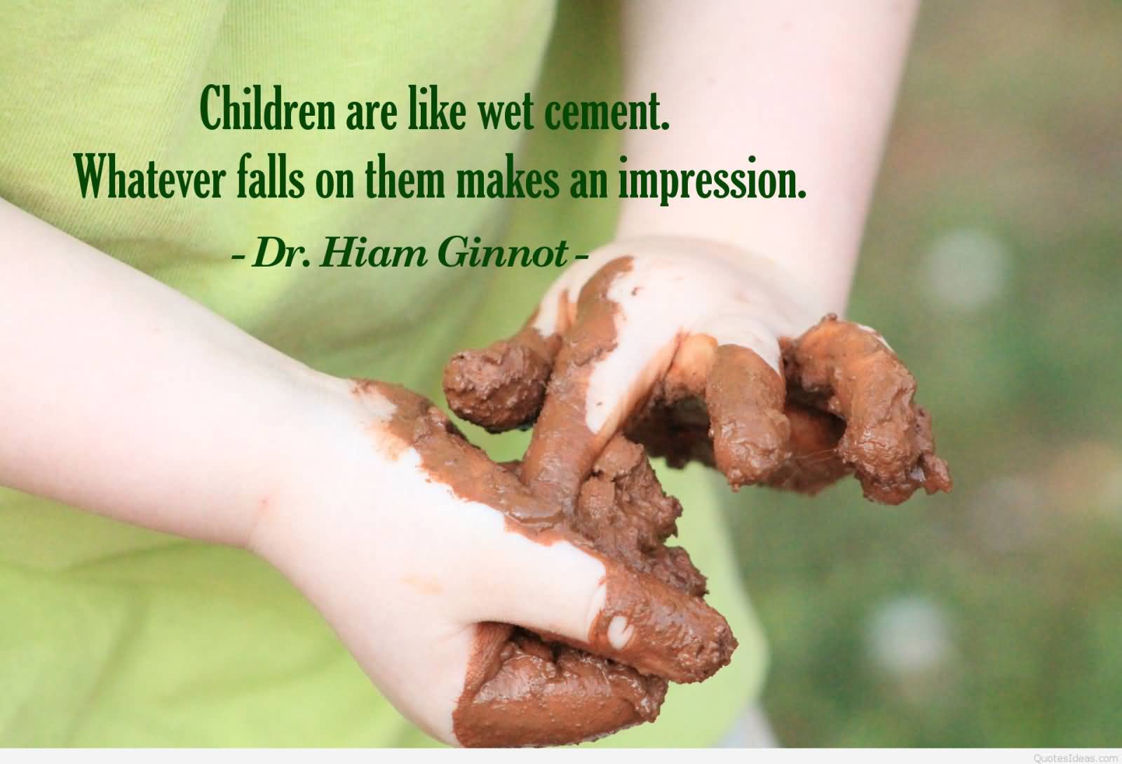 Children are like wet cement. Whatever falls on them makes an impression -Dr. Hiam Ginnot