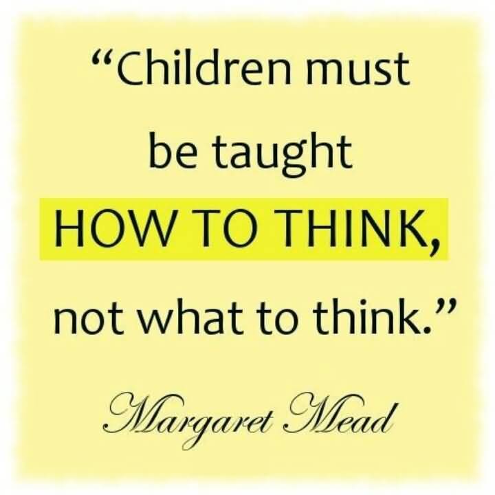 Children must be taught how to think, not what to think -Margaret Mead