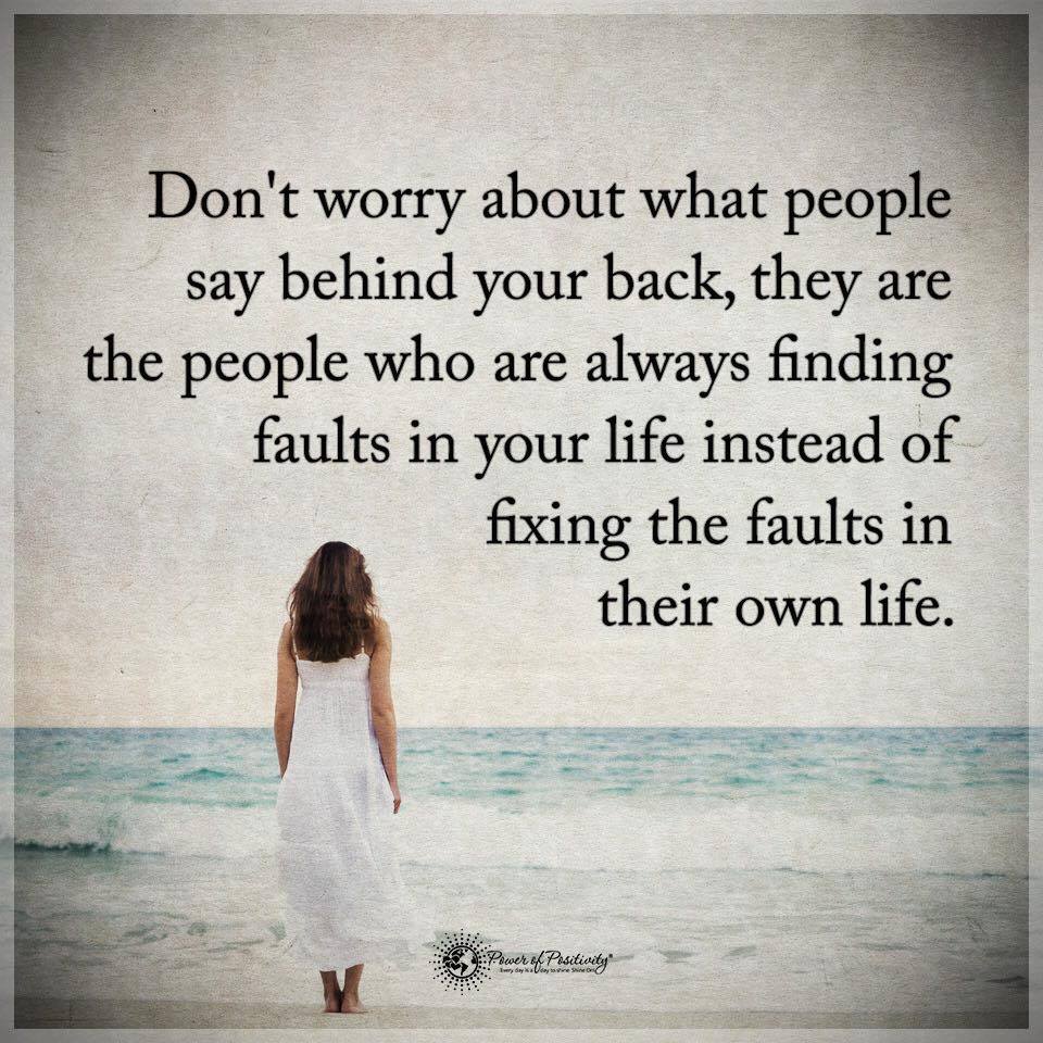 Don’t worry about what people say behind your back. They are the people who are finding faults in your life instead of fixing the faults in their own life.