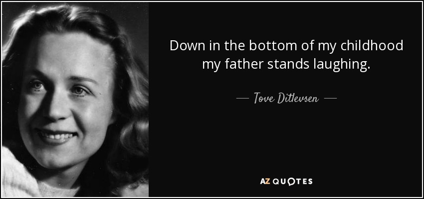 Down in the bottom of my childhood my father stands laughing  - Tove Ditlevsen