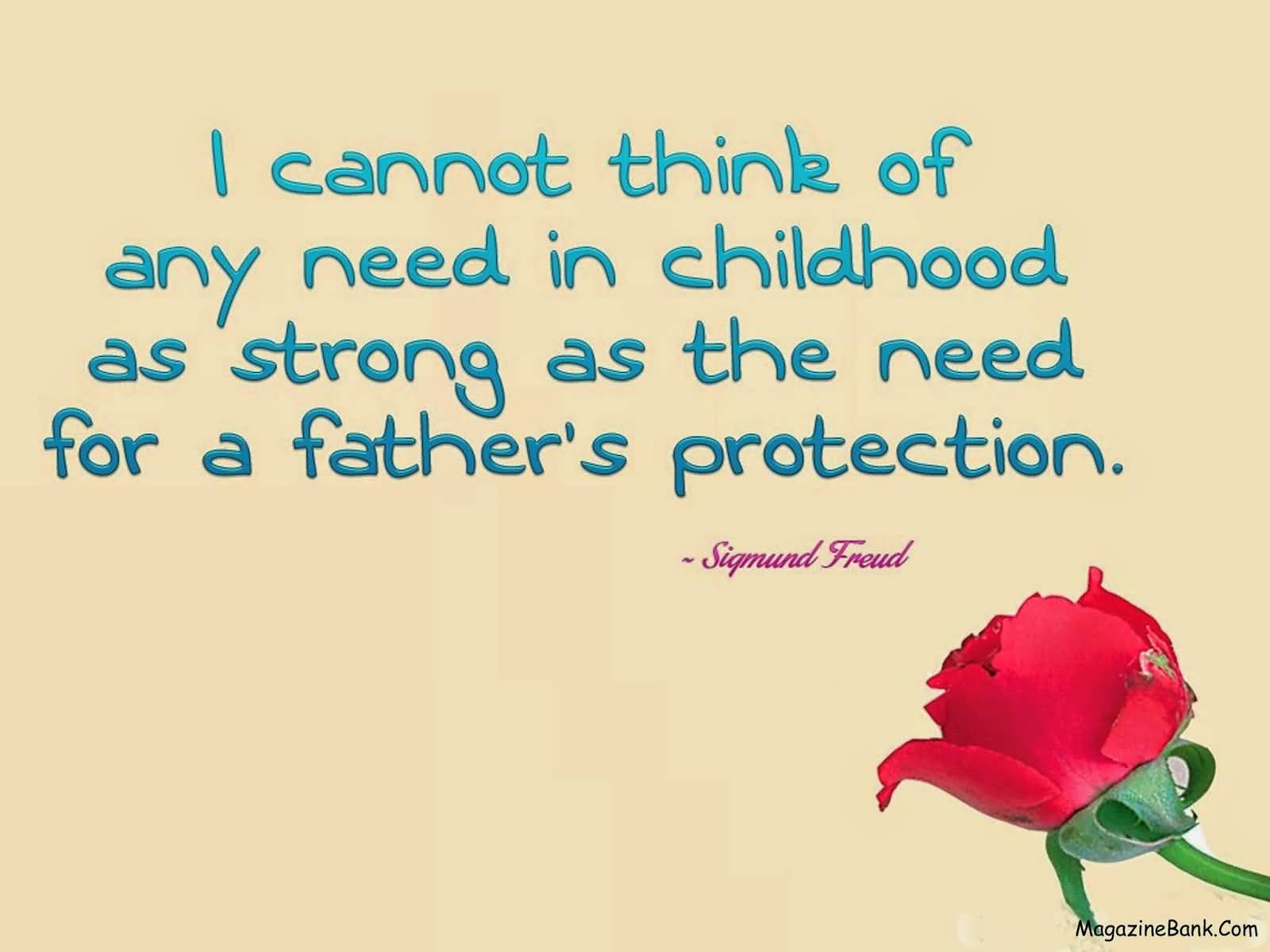 I cannot think of any need in childhood as strong as the need for a father's protection-Sigmund Freud