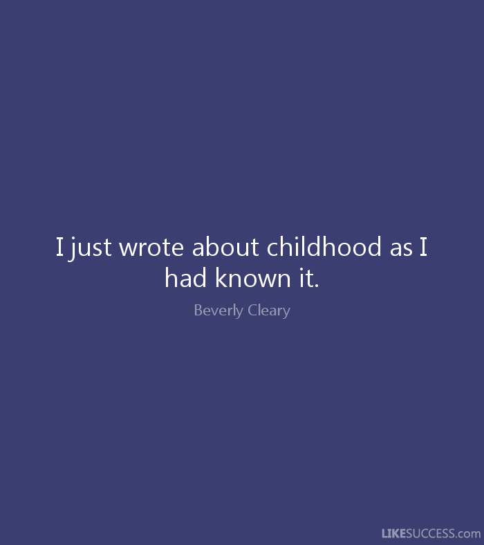 I just wrote about childhood as I had known it.  -  Beverly Cleary.