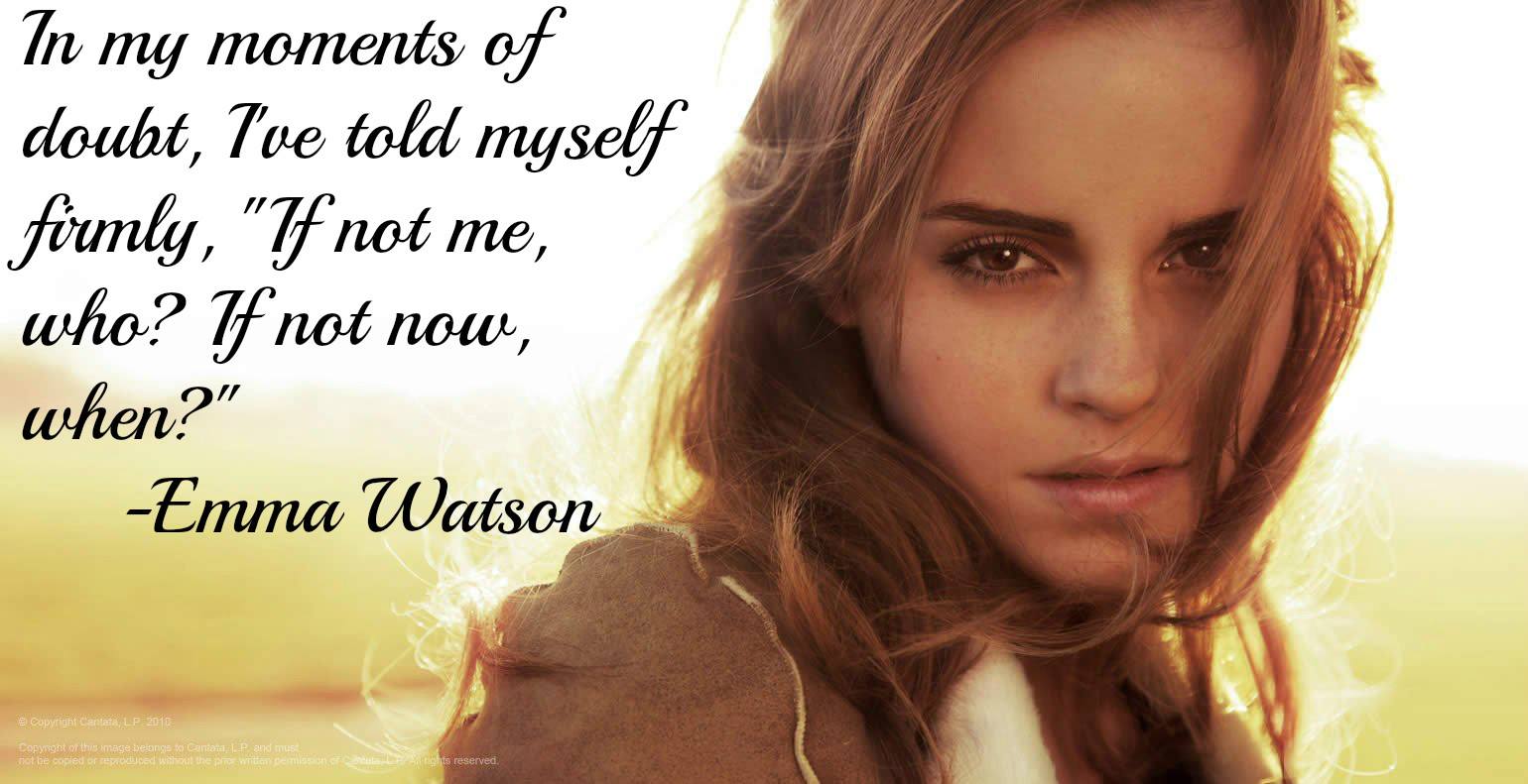 In my moments of doubt, I've told myself firmly, “If not me, who? If not now, when?”   -  Emma Watson