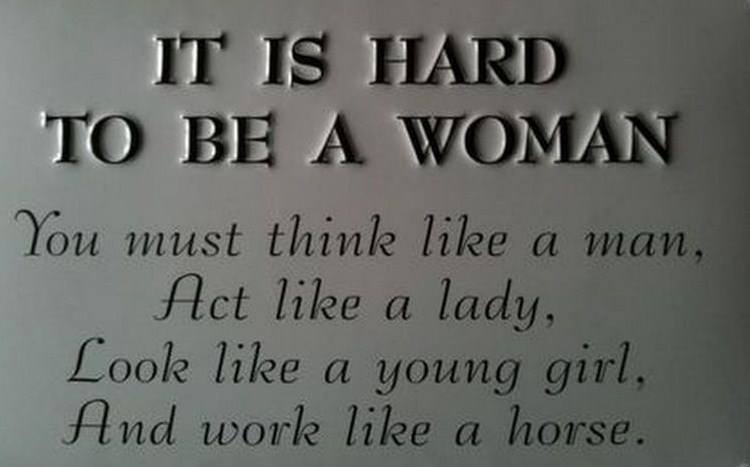It’s Hard To Be A Woman. You must think like a man, act like a lady, look like a young girl, and work like a horse.