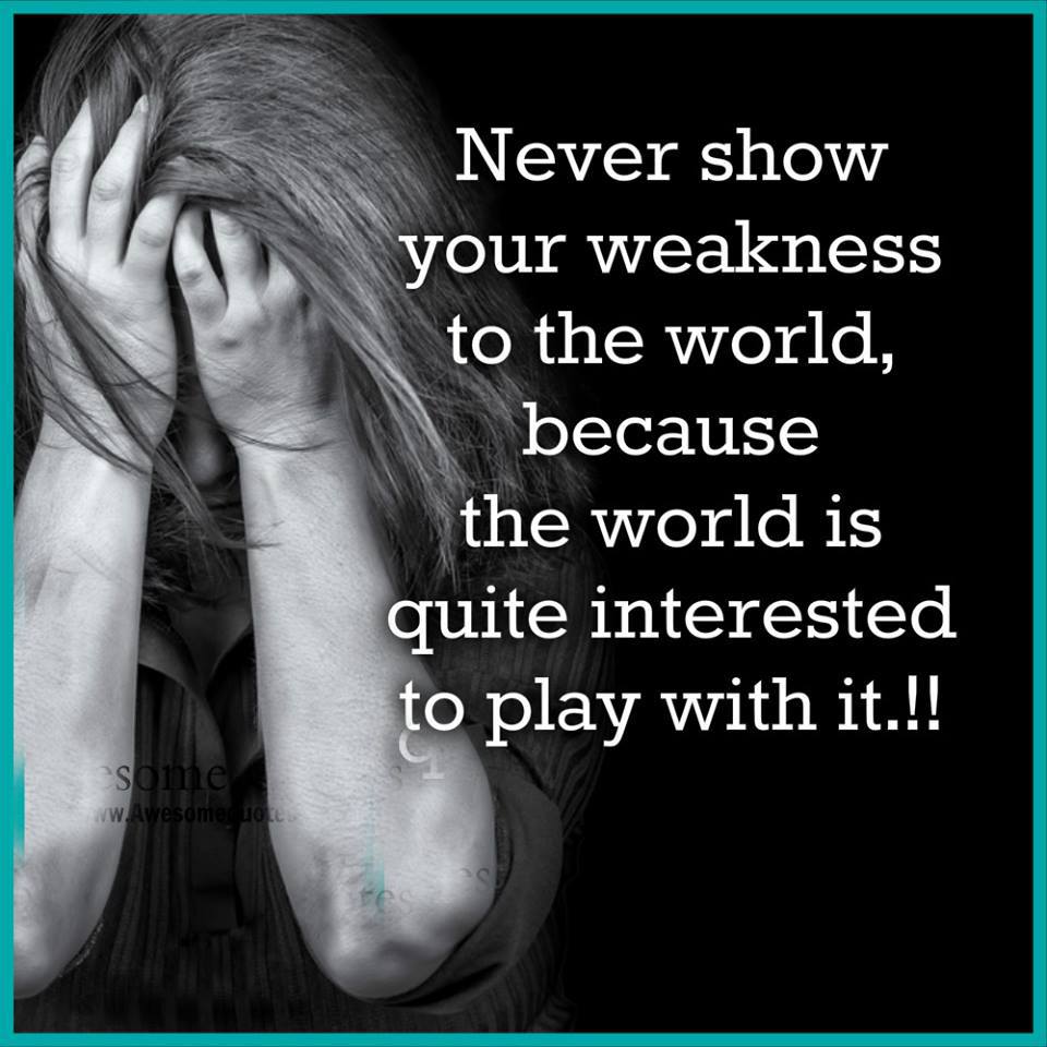 Never show your weakness to the world because world is much interested to play with it.