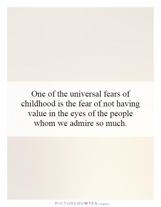 One of the universal fears of childhood is the fear of not having value in the eyes of the people whom we admire so much.