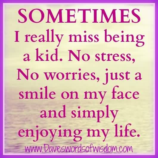 Sometimes I really miss being a kid. No stress, no worries, just a smile on my face and simply enjoying my life