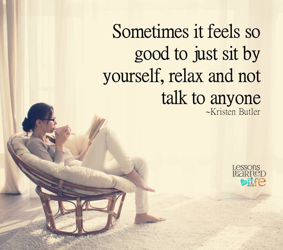 Sometimes it feels so good to just sit by yourself, relax and not talk to anyone  - Kristen Butler