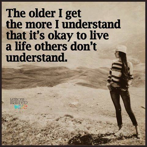 The older I get, the more I understand that it's okay to live a life others don't understand