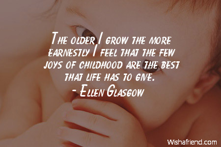 The older I grow the more earnestly I feel that the few joys of childhood are the best that life has to give -Ellen Glasgow