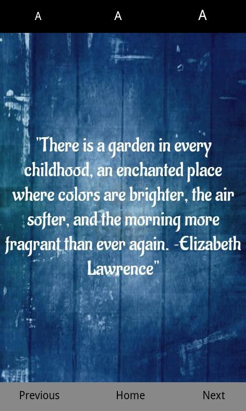 There is a garden in every childhood, an enchanted place where colors are brighter, the air softer, and the morning more fragrant than ever again.-Elizabeth Lawrence