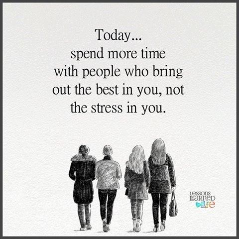 Today Spend more time with people who bring out the best in you, not the stress in you.