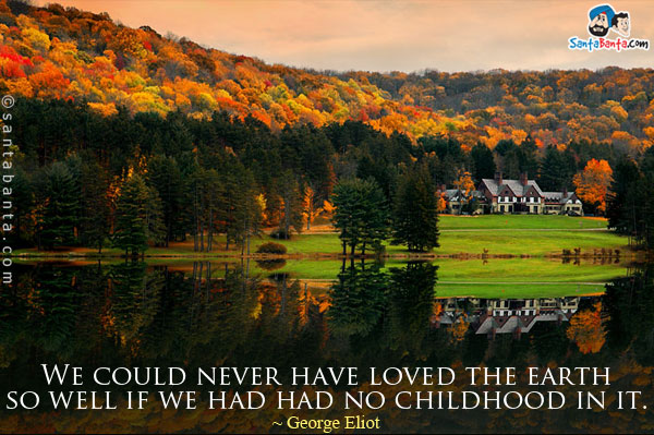 We could never have loved the earth so well if we had no childhood in it. – George Eliot