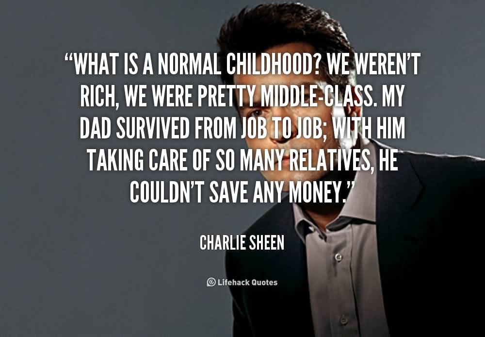 What is a normal childhood1 We weren't rich, we were pretty middle-class. My dad survived from job to job; with him taking care of so many relatives, he couldn't save any money - Charlie Sheen