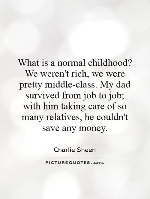 What is a normal childhood? We weren't rich, we were pretty middle-class. My dad survived from job to job; with him taking care of so many relatives, he couldn't save any money. – Charlie Sheen