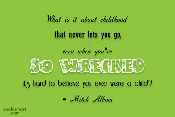 What is it about childhood that never lets you go, even when you're so wrecked it's hard to believe you ever were a child? - Mitch Albom