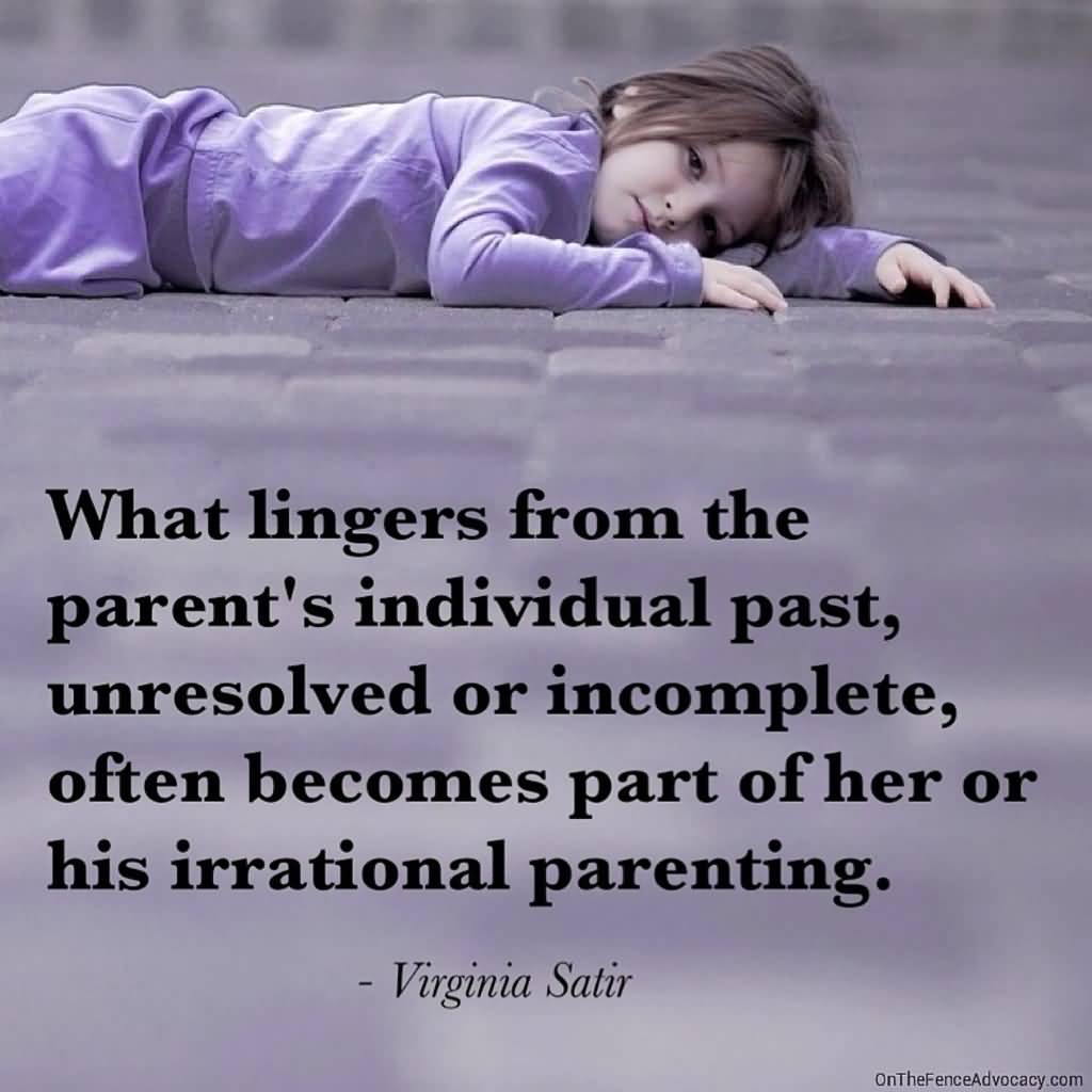 What lingers from the parent's individual past, unresolved or incomplete, often becomes part of her or his irrational parenting - Virginia Satir