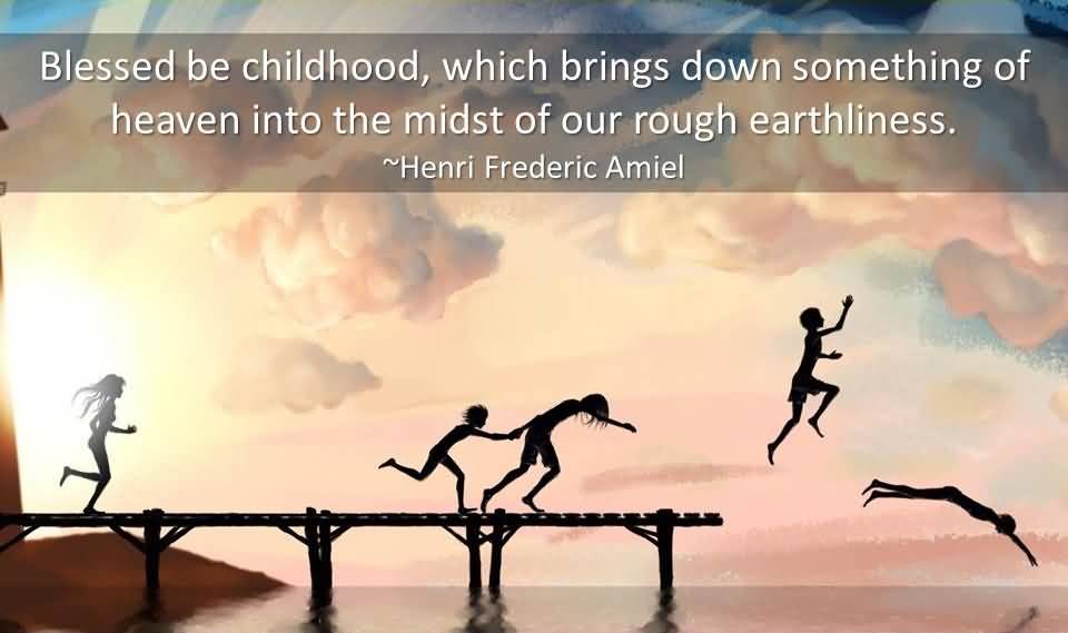 Blessed be childhood, which brings down something of heaven into the midst of our rough earthliness.