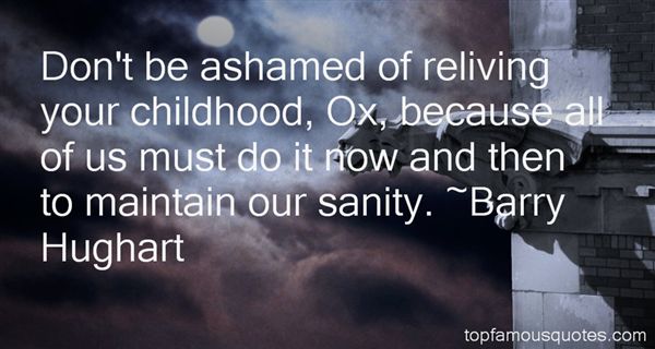 Don't be ashamed of reliving your childhood, Ox, because all of us must do it now and then to maintain our sanity- Barry Hughart