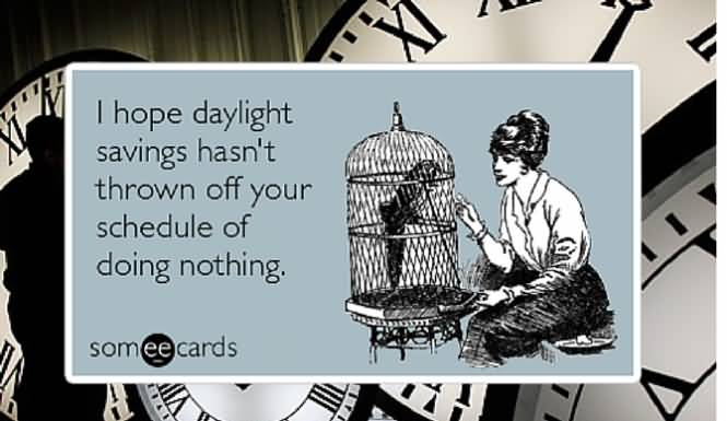 I Hope Daylight Savings Hasn't Thrown Off Your Schedule Of Doing Nothing