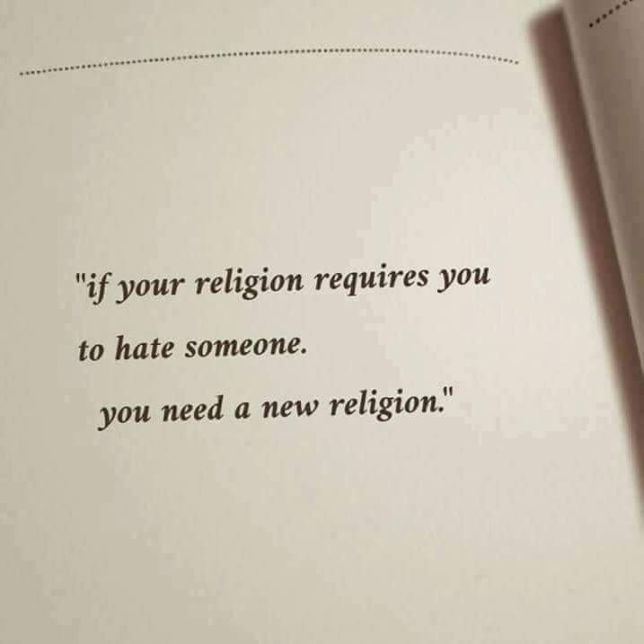 If your religion requires you to hate someone. You need a new religion.