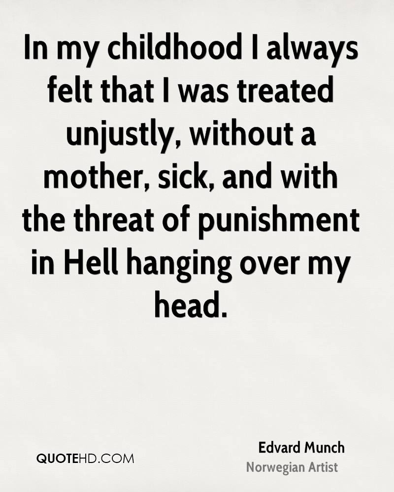 In my childhood I always felt that I was treated unjustly, without a mother, sick, and with the threat of punishment in Hell hanging over my head. - Edvard Munch