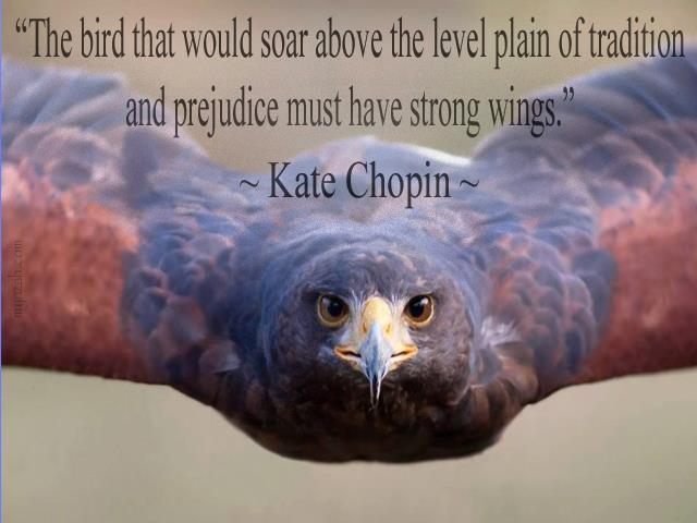 The bird that would soar above the level plain of tradition and prejudice must have strong wings. Kate Chopin