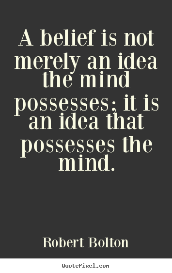 A belief is not merely an idea the mind possesses. It is an idea that possesses the mind - Robert Oxton Bolten