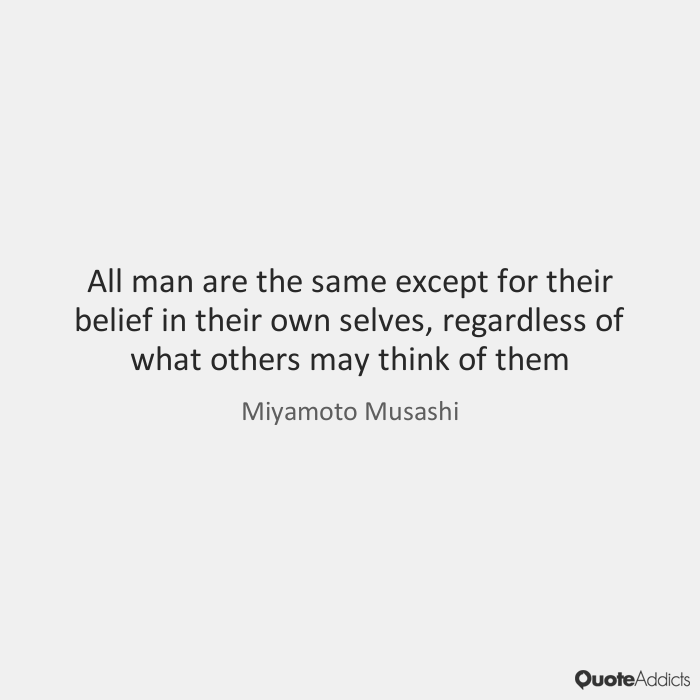 All man are the same except for their belief in their own selves, regardless of what others may think of them - Miyamoto Musashi