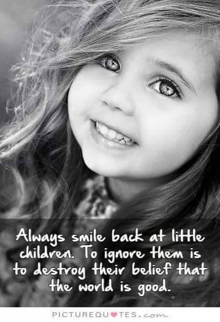 Always smile back at little children. To ignore them is to destroy their belief that the world is good