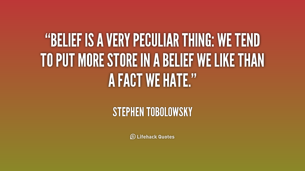 Belief is a very peculiar thing we tend to put more store in a belief we like than a fact we hate - Stephen Tobolowsky