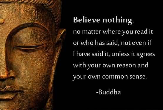 Believe nothing, No matter where you read it, Or who has said it, Not even if I have said it, Unless it agrees with your own reason And your own  common sense - Buddha