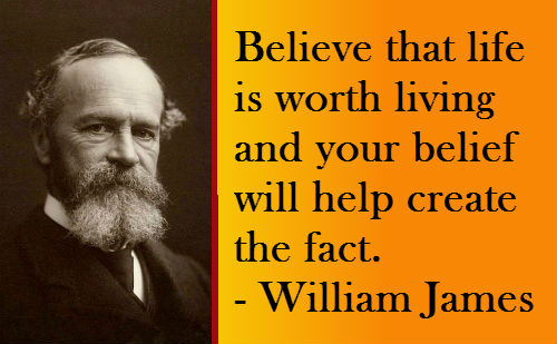 Believe that life is worth living and your belief will help create the fact  - William James